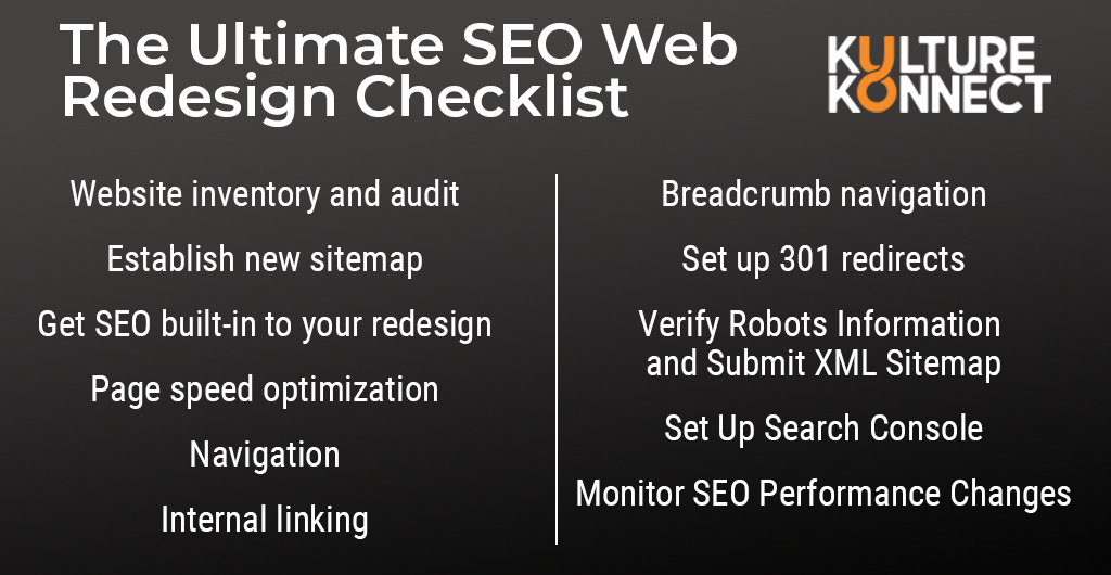 The ultimate SEO website redesign checklist: website inventory and audit, establish new sitemap, SEO built-in to your redesign, page speed optimization, navigation, internal linking, breadcrumb navigation, set up 301 redirects, verify robots information and submit XML sitemap, set up search console, monitor SEO performance changes